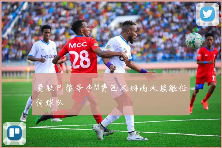 曼联巴黎争夺M费西汉姆尚未接触任何球队
